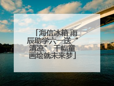 海信冰箱·雨辰助学六一送“清凉” 千幅童画绘就未来梦