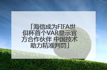 海信成为FIFA世俱杯首个VAR显示官方合作伙伴 中国技术助力精准判罚