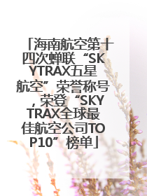 海南航空第十四次蝉联“SKYTRAX五星航空”荣誉称号，荣登“SKYTRAX全球最佳航空公司TOP10”榜单