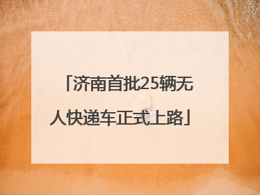 济南首批25辆无人快递车正式上路