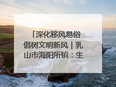 深化移风易俗 倡树文明新风｜乳山市海阳所镇：生态绿色引领健康生活新时尚
