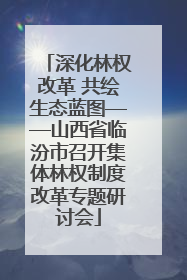 深化林权改革 共绘生态蓝图——山西省临汾市召开集体林权制度改革专题研讨会