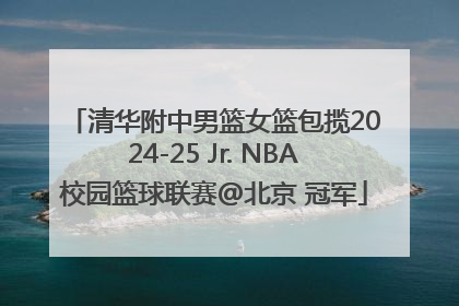 清华附中男篮女篮包揽2024-25 Jr. NBA校园篮球联赛@北京 冠军