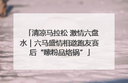 清凉马拉松 激情六盘水｜六马盛情相邀跑友赛后“嗦粉品烙锅”