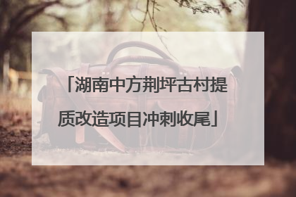 湖南中方荆坪古村提质改造项目冲刺收尾
