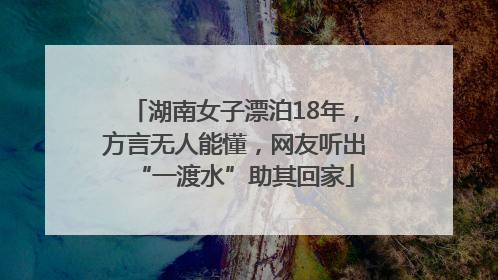 湖南女子漂泊18年，方言无人能懂，网友听出“一渡水”助其回家