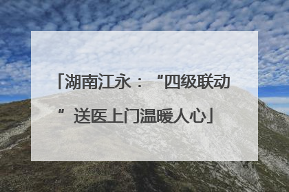 湖南江永：“四级联动”送医上门温暖人心