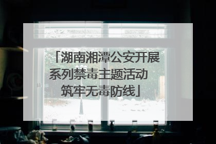 湖南湘潭公安开展系列禁毒主题活动 筑牢无毒防线