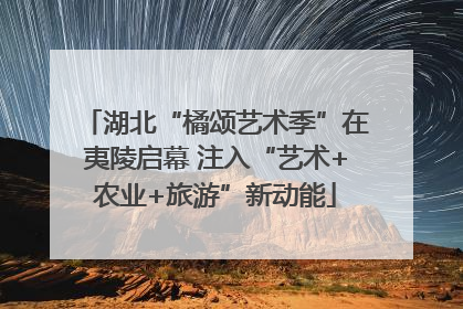 湖北“橘颂艺术季”在夷陵启幕 注入“艺术+农业+旅游”新动能