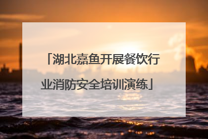 湖北嘉鱼开展餐饮行业消防安全培训演练