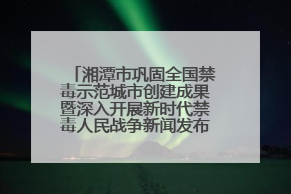 湘潭市巩固全国禁毒示范城市创建成果暨深入开展新时代禁毒人民战争新闻发布会答记者问摘录