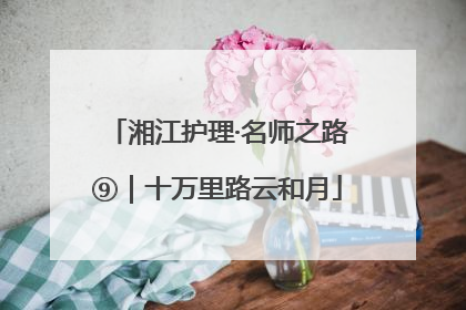 湘江护理·名师之路⑨｜十万里路云和月