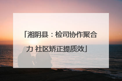 湘阴县：检司协作聚合力 社区矫正提质效