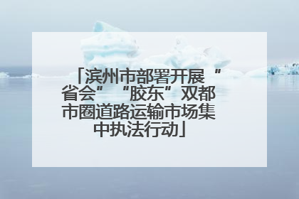 滨州市部署开展“省会”“胶东”双都市圈道路运输市场集中执法行动
