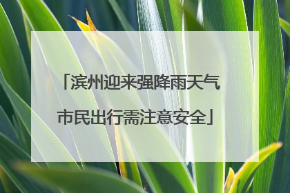 滨州迎来强降雨天气 市民出行需注意安全