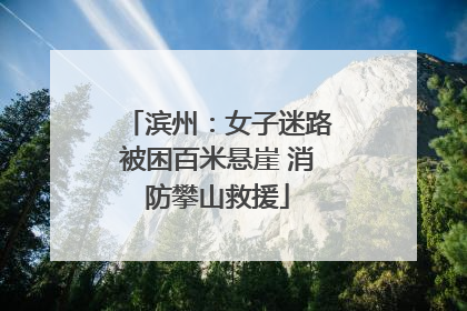 滨州:女子迷路被困百米悬崖 消防攀山救援