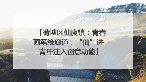 荷塘区仙庾镇：青春画笔绘廊道，“仙”进青年注入创意动能