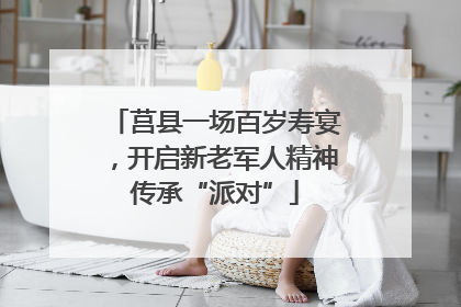 莒县一场百岁寿宴，开启新老军人精神传承“派对”