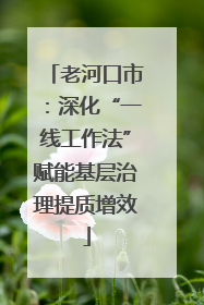 老河口市：深化“一线工作法”赋能基层治理提质增效