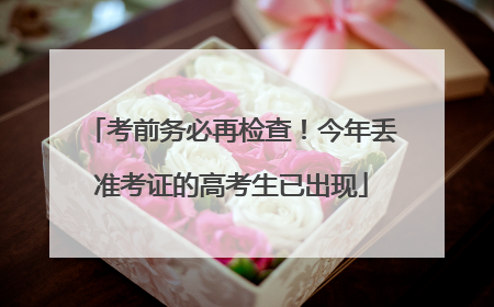 考前务必再检查！今年丢准考证的高考生已出现