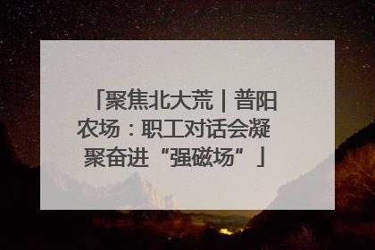 聚焦北大荒｜普阳农场：职工对话会凝聚奋进“强磁场”