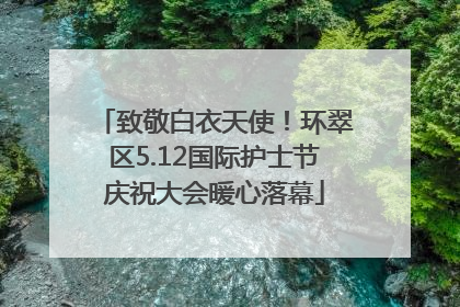 致敬白衣天使！环翠区5.12国际护士节庆祝大会暖心落幕