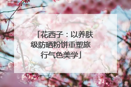 花西子：以养肤级防晒粉饼重塑旅行气色美学
