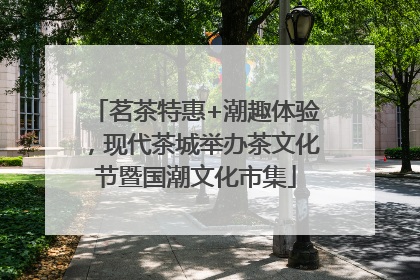 茗茶特惠+潮趣体验，现代茶城举办茶文化节暨国潮文化市集