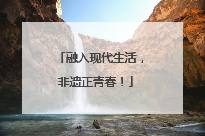 融入现代生活，非遗正青春！
