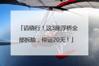 请绕行！这3座浮桥全部拆除，停运20天！