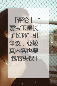 评论丨“贾宝玉是长子长孙”引争议，要较真内容也要包容失误