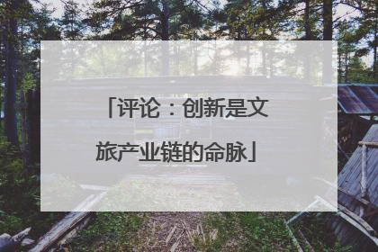 评论：创新是文旅产业链的命脉