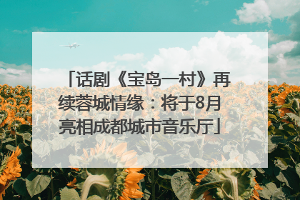 话剧《宝岛一村》再续蓉城情缘：将于8月亮相成都城市音乐厅