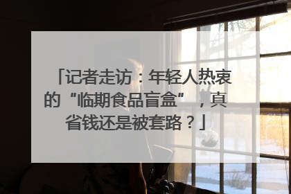 记者走访：年轻人热衷的“临期食品盲盒”，真省钱还是被套路？