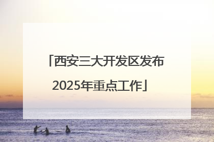 西安三大开发区发布2025年重点工作
