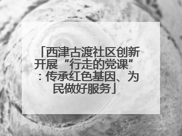 西津古渡社区创新开展“行走的党课”：传承红色基因、为民做好服务