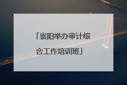 襄阳举办审计综合工作培训班