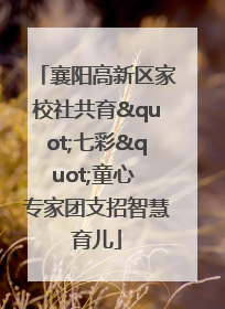 襄阳高新区家校社共育"七彩"童心 专家团支招智慧育儿