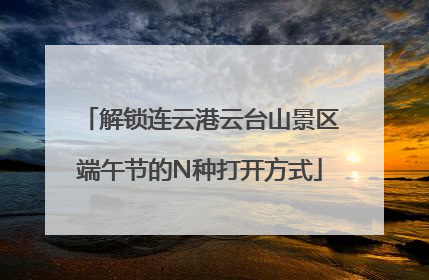 解锁连云港云台山景区端午节的N种打开方式