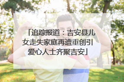 追踪报道：吉安县儿女走失家庭再遭重创引爱心人士齐聚吉安