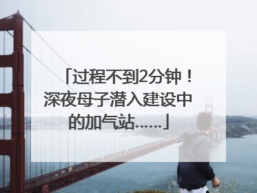 过程不到2分钟！深夜母子潜入建设中的加气站……