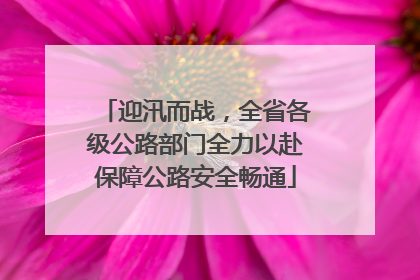 迎汛而战，全省各级公路部门全力以赴保障公路安全畅通