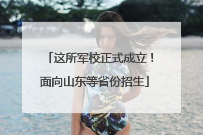 这所军校正式成立！面向山东等省份招生