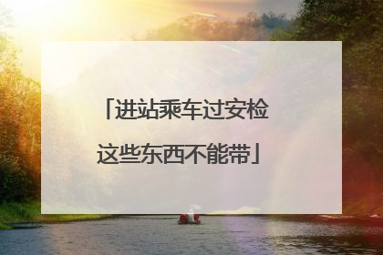 进站乘车过安检 这些东西不能带