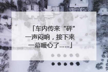 车内传来“砰”一声闷响，接下来一幕暖心了……