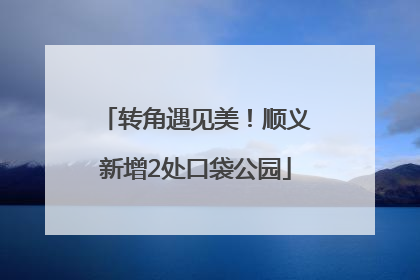 转角遇见美！顺义新增2处口袋公园