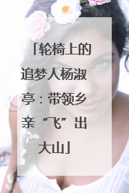 轮椅上的追梦人杨淑亭：带领乡亲“飞”出大山