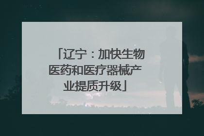 辽宁：加快生物医药和医疗器械产业提质升级