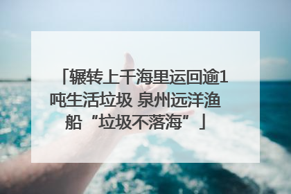 辗转上千海里运回逾1吨生活垃圾 泉州远洋渔船“垃圾不落海”
