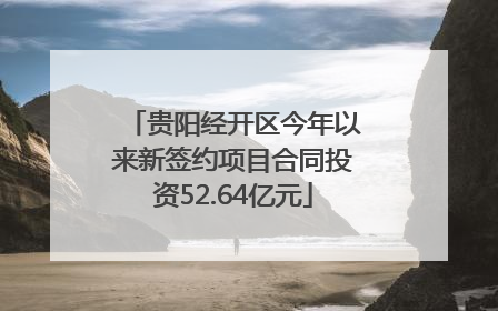 贵阳经开区今年以来新签约项目合同投资52.64亿元